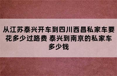 从江苏泰兴开车到四川西昌私家车要花多少过路费 泰兴到南京的私家车多少钱